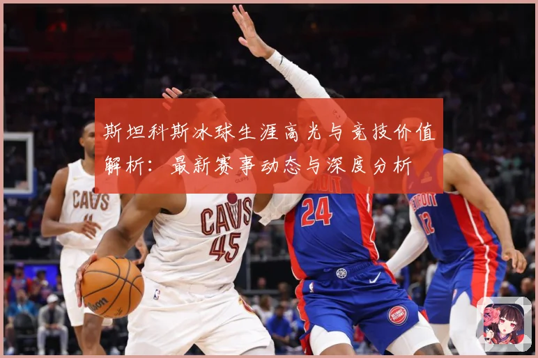 斯坦科斯冰球生涯高光与竞技价值解析：最新赛事动态与深度分析