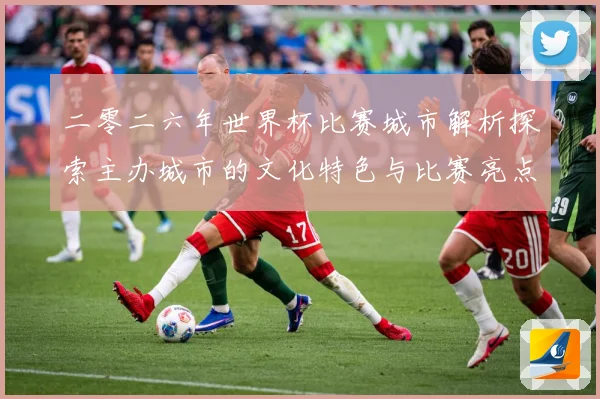 二零二六年世界杯比赛城市解析探索主办城市的文化特色与比赛亮点赛事前瞻：最新赛事动态与深度分析