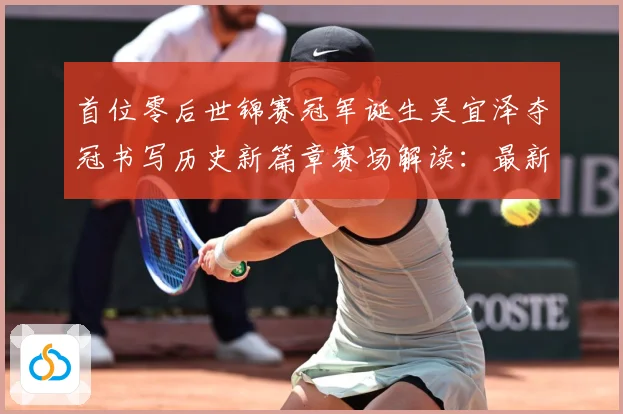 首位零后世锦赛冠军诞生吴宜泽夺冠书写历史新篇章赛场解读：最新赛事动态与深度分析