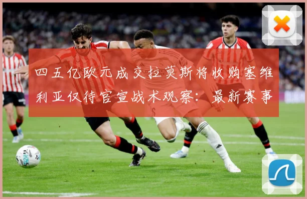 四五亿欧元成交拉莫斯将收购塞维利亚仅待官宣战术观察：最新赛事动态与深度分析