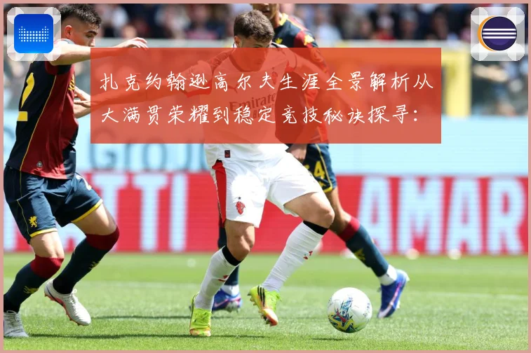扎克约翰逊高尔夫生涯全景解析从大满贯荣耀到稳定竞技秘诀探寻：最新赛事动态与深度分析