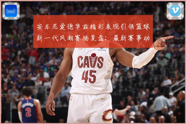 安东尼爱德华兹精彩表现引领篮球新一代风潮赛场复盘：最新赛事动态与深度分析