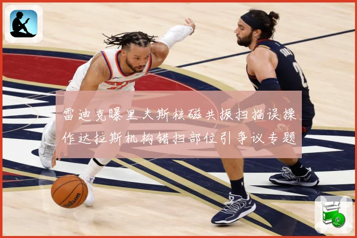 雷迪克曝里夫斯核磁共振扫描误操作达拉斯机构错扫部位引争议专题观察：最新赛事动态与深度分析
