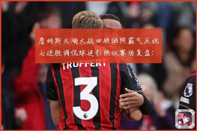 詹姆斯火湖大战回顾晒照霸气庆祝七连胜调侃球迷引热议赛场复盘：最新赛事动态与深度分析