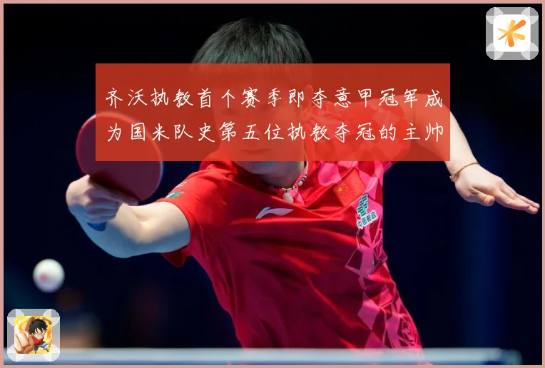 齐沃执教首个赛季即夺意甲冠军成为国米队史第五位执教夺冠的主帅战术观察：最新赛事动态与深度分析