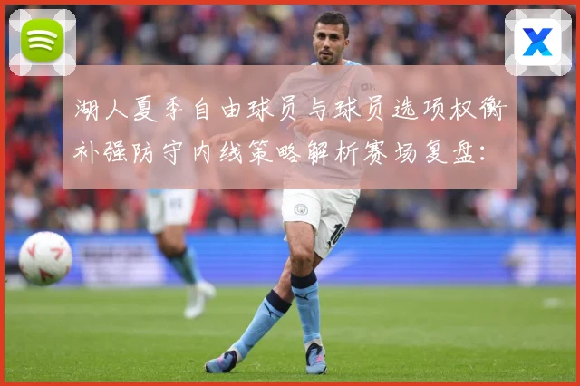 湖人夏季自由球员与球员选项权衡补强防守内线策略解析赛场复盘：最新赛事动态与深度分析