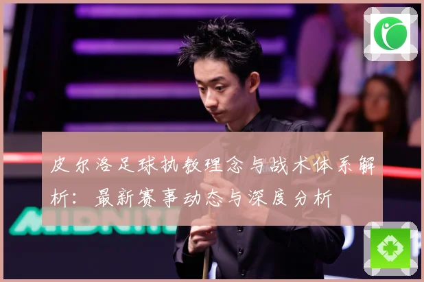 皮尔洛足球执教理念与战术体系解析：最新赛事动态与深度分析