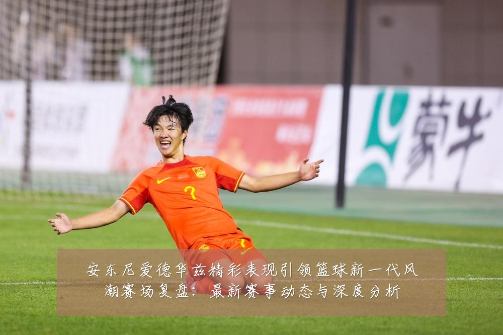 安东尼爱德华兹精彩表现引领篮球新一代风潮赛场复盘:最新赛事动态与深度分析