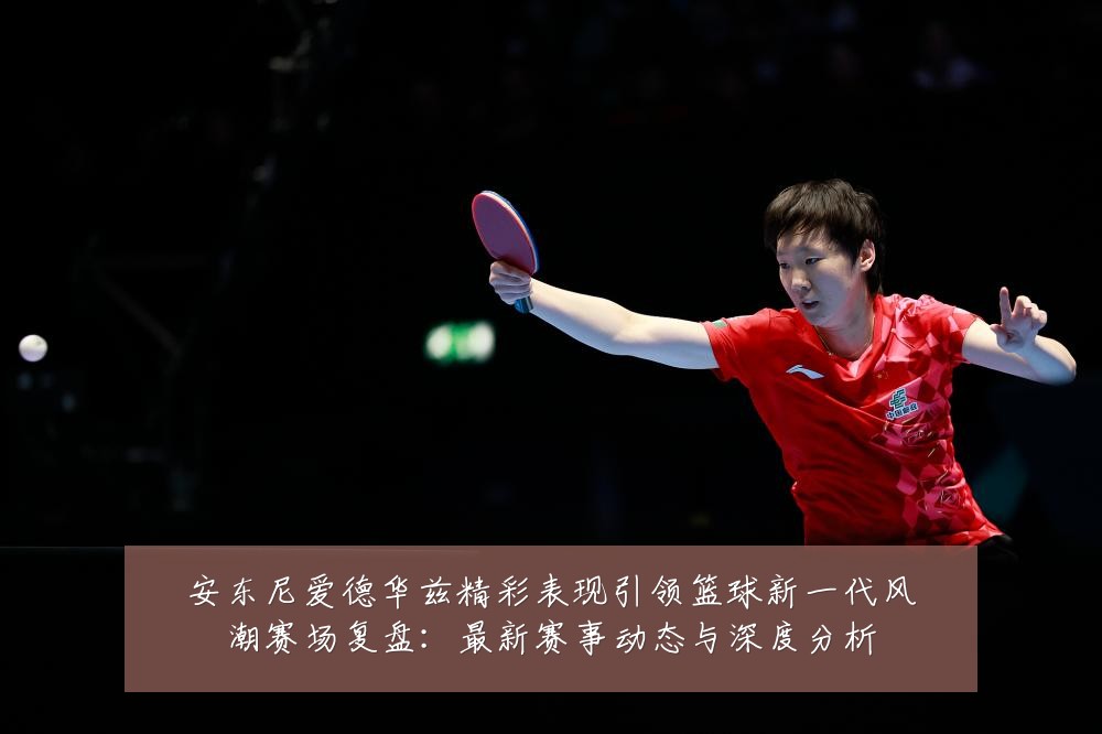 安东尼爱德华兹精彩表现引领篮球新一代风潮赛场复盘:最新赛事动态与深度分析