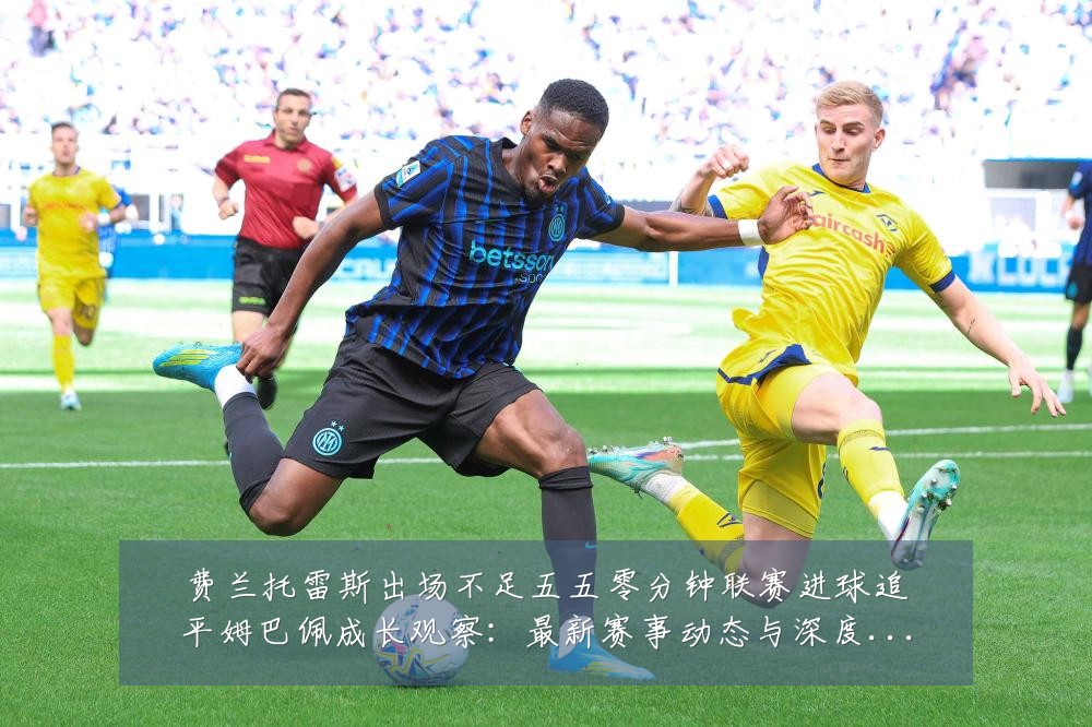 费兰托雷斯出场不足五五零分钟联赛进球追平姆巴佩成长观察:最新赛事动态与深度分析