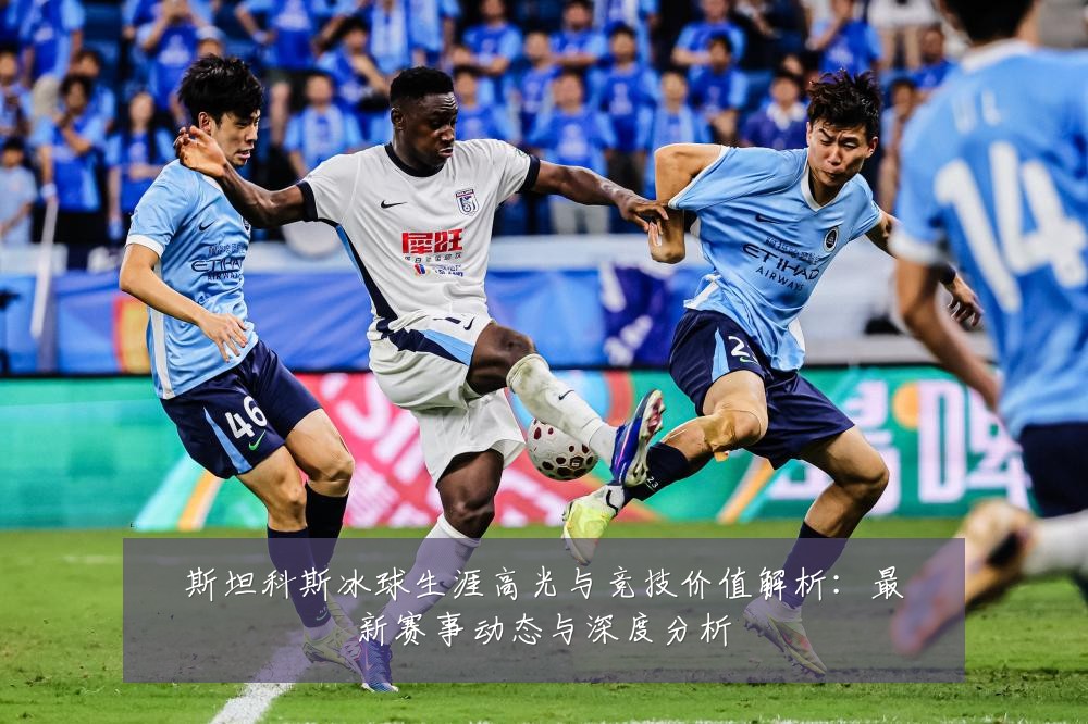 斯坦科斯冰球生涯高光与竞技价值解析：最新赛事动态与深度分析