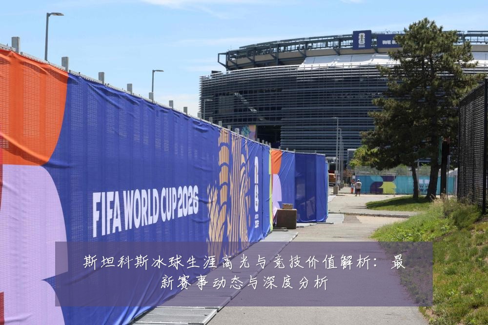 斯坦科斯冰球生涯高光与竞技价值解析：最新赛事动态与深度分析
