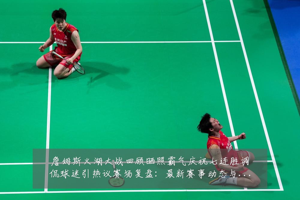 詹姆斯火湖大战回顾晒照霸气庆祝七连胜调侃球迷引热议赛场复盘:最新赛事动态与深度分析