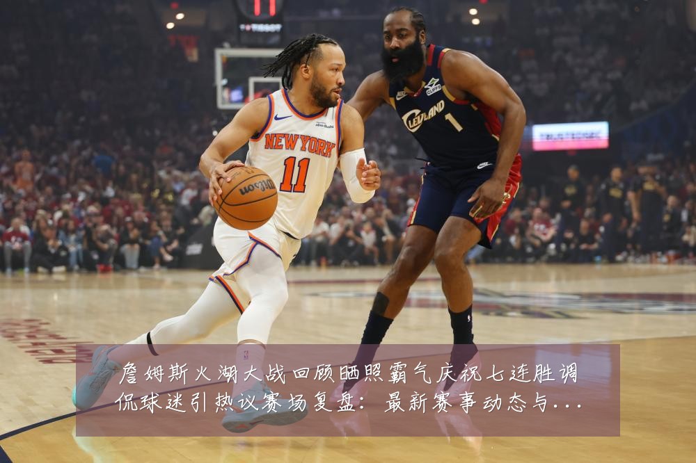 詹姆斯火湖大战回顾晒照霸气庆祝七连胜调侃球迷引热议赛场复盘:最新赛事动态与深度分析