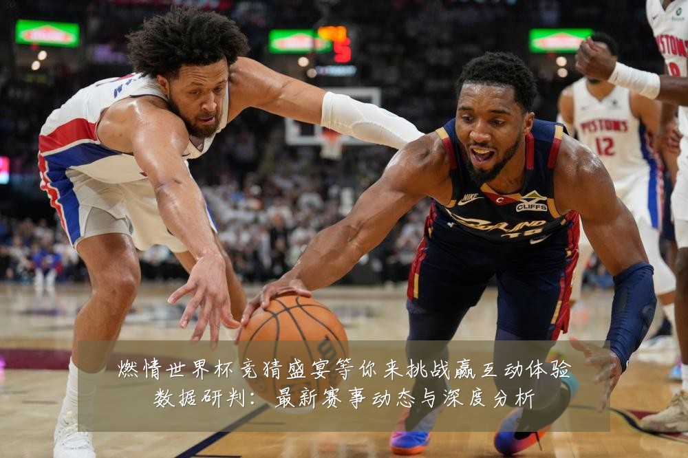 燃情世界杯竞猜盛宴等你来挑战赢互动体验数据研判:最新赛事动态与深度分析